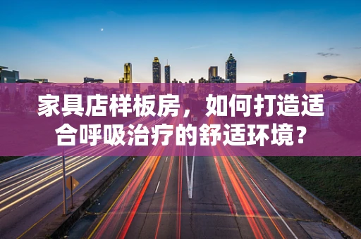 家具店样板房，如何打造适合呼吸治疗的舒适环境？