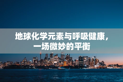 地球化学元素与呼吸健康，一场微妙的平衡