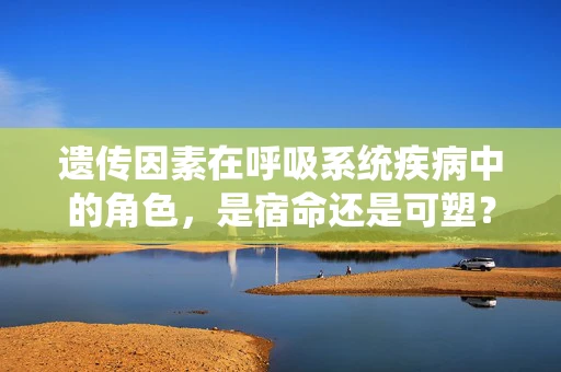 遗传因素在呼吸系统疾病中的角色，是宿命还是可塑？