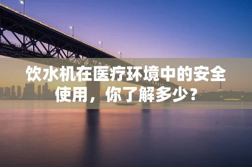 饮水机在医疗环境中的安全使用，你了解多少？