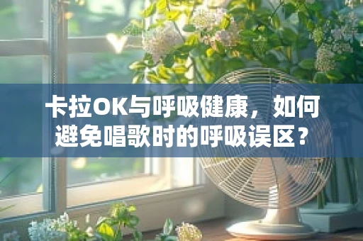 卡拉OK与呼吸健康，如何避免唱歌时的呼吸误区？