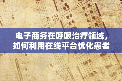 电子商务在呼吸治疗领域，如何利用在线平台优化患者管理？