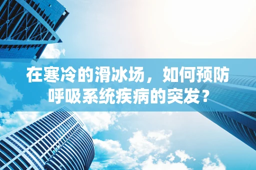 在寒冷的滑冰场，如何预防呼吸系统疾病的突发？