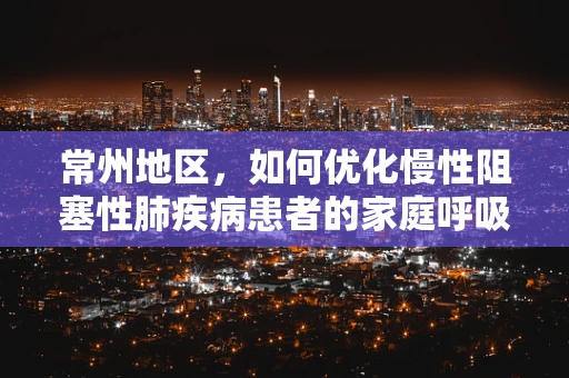 常州地区，如何优化慢性阻塞性肺疾病患者的家庭呼吸治疗？