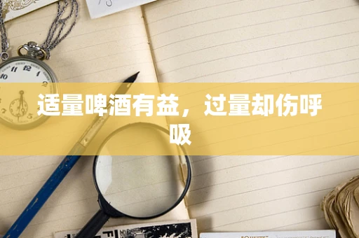 适量啤酒有益，过量却伤呼吸