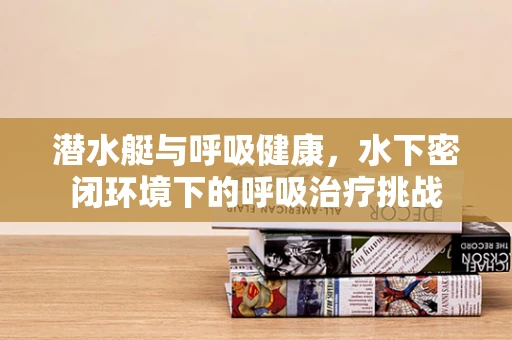 潜水艇与呼吸健康，水下密闭环境下的呼吸治疗挑战