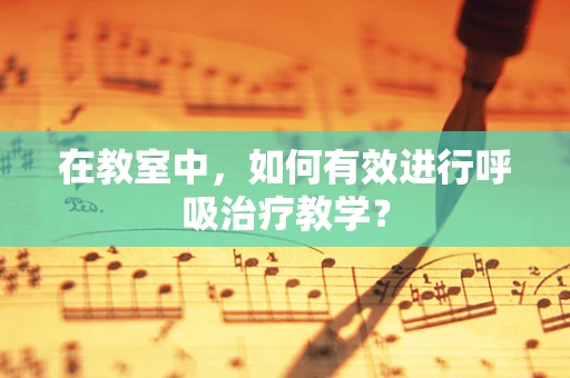 在教室中，如何有效进行呼吸治疗教学？