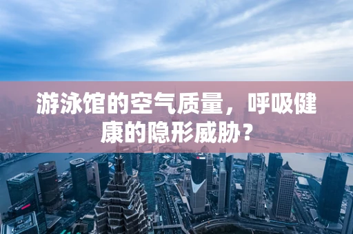 游泳馆的空气质量，呼吸健康的隐形威胁？