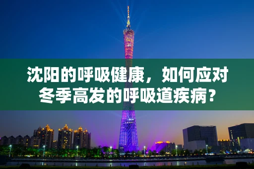 沈阳的呼吸健康，如何应对冬季高发的呼吸道疾病？