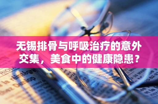 无锡排骨与呼吸治疗的意外交集，美食中的健康隐患？