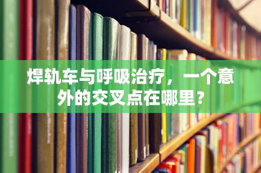 焊轨车与呼吸治疗，一个意外的交叉点在哪里？