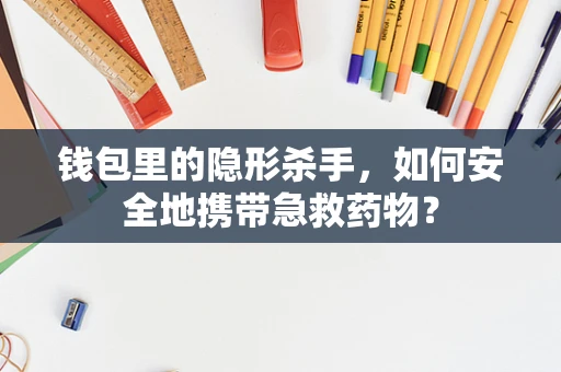 钱包里的隐形杀手，如何安全地携带急救药物？