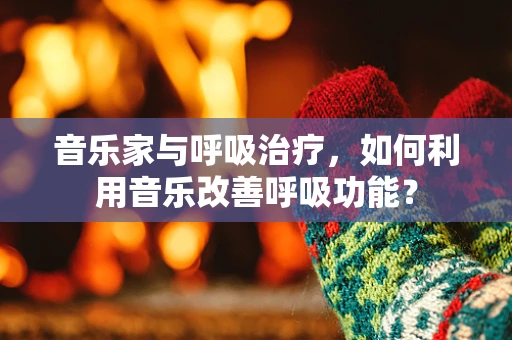 音乐家与呼吸治疗，如何利用音乐改善呼吸功能？
