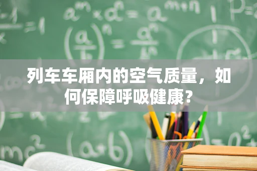 列车车厢内的空气质量，如何保障呼吸健康？