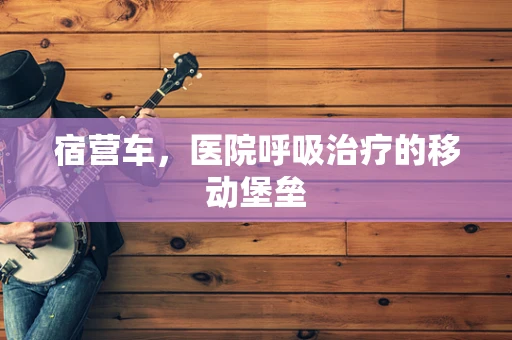 宿营车，医院呼吸治疗的移动堡垒