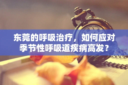 东莞的呼吸治疗，如何应对季节性呼吸道疾病高发？