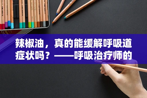 辣椒油，真的能缓解呼吸道症状吗？——呼吸治疗师的专业解读