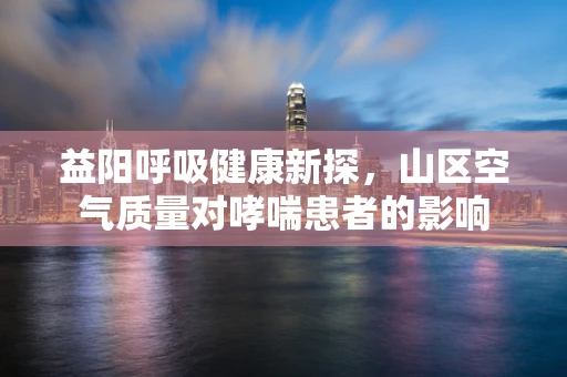 益阳呼吸健康新探，山区空气质量对哮喘患者的影响