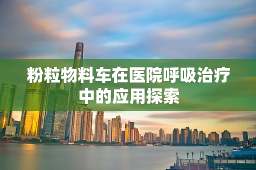 粉粒物料车在医院呼吸治疗中的应用探索