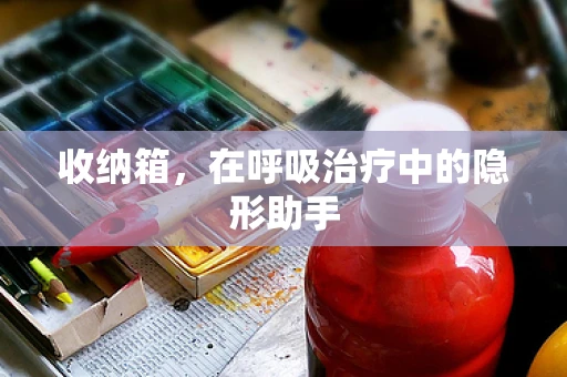 收纳箱，在呼吸治疗中的隐形助手
