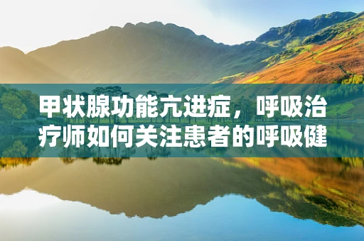 甲状腺功能亢进症，呼吸治疗师如何关注患者的呼吸健康？