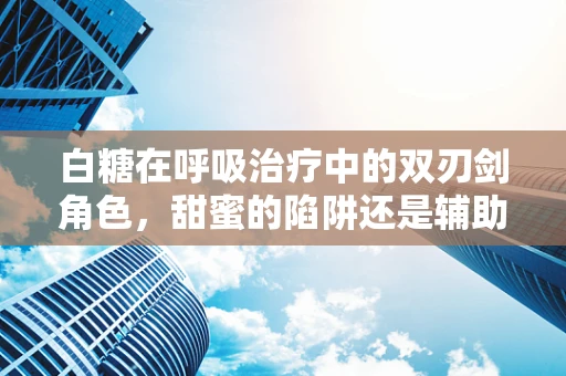 白糖在呼吸治疗中的双刃剑角色，甜蜜的陷阱还是辅助的良方？