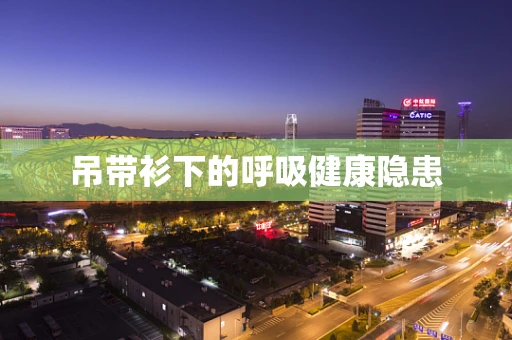 吊带衫下的呼吸健康隐患