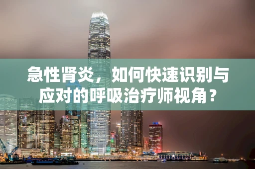 急性肾炎，如何快速识别与应对的呼吸治疗师视角？