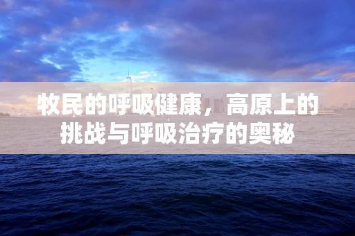 牧民的呼吸健康，高原上的挑战与呼吸治疗的奥秘
