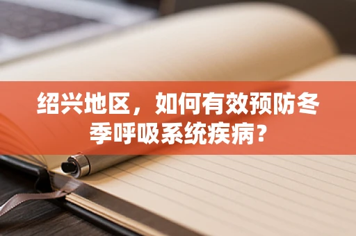 绍兴地区，如何有效预防冬季呼吸系统疾病？