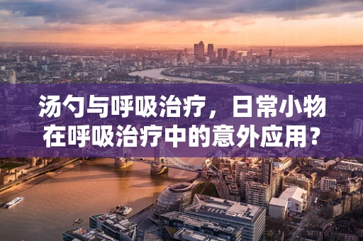 汤勺与呼吸治疗，日常小物在呼吸治疗中的意外应用？