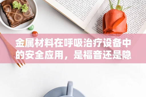 金属材料在呼吸治疗设备中的安全应用，是福音还是隐忧？