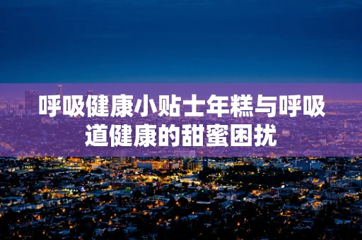 呼吸健康小贴士年糕与呼吸道健康的甜蜜困扰