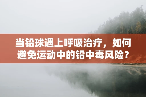 当铅球遇上呼吸治疗，如何避免运动中的铅中毒风险？