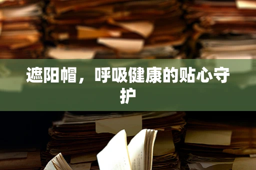 遮阳帽，呼吸健康的贴心守护