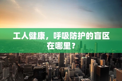 工人健康，呼吸防护的盲区在哪里？