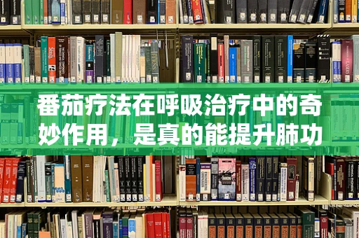 番茄疗法在呼吸治疗中的奇妙作用，是真的能提升肺功能吗？