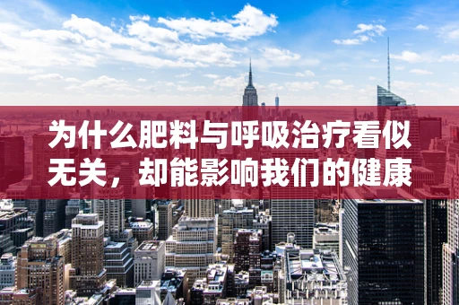 为什么肥料与呼吸治疗看似无关，却能影响我们的健康？