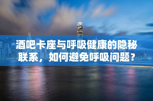 酒吧卡座与呼吸健康的隐秘联系，如何避免呼吸问题？