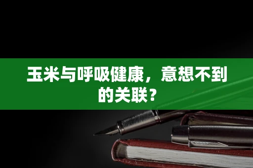 玉米与呼吸健康，意想不到的关联？