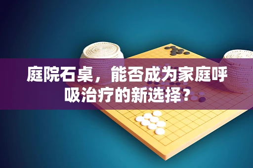 庭院石桌，能否成为家庭呼吸治疗的新选择？