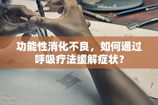 功能性消化不良，如何通过呼吸疗法缓解症状？