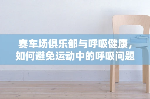 赛车场俱乐部与呼吸健康，如何避免运动中的呼吸问题？