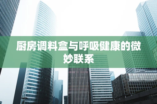 厨房调料盒与呼吸健康的微妙联系