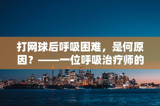 打网球后呼吸困难，是何原因？——一位呼吸治疗师的视角