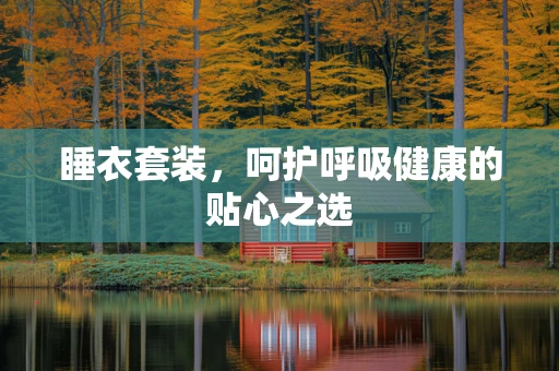 睡衣套装，呵护呼吸健康的贴心之选