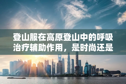 登山服在高原登山中的呼吸治疗辅助作用，是时尚还是必需？