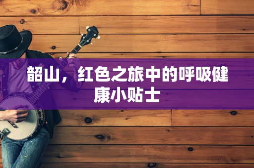 韶山，红色之旅中的呼吸健康小贴士