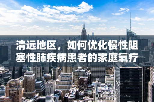 清远地区，如何优化慢性阻塞性肺疾病患者的家庭氧疗管理？