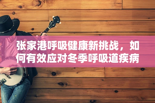 张家港呼吸健康新挑战，如何有效应对冬季呼吸道疾病高发期？
